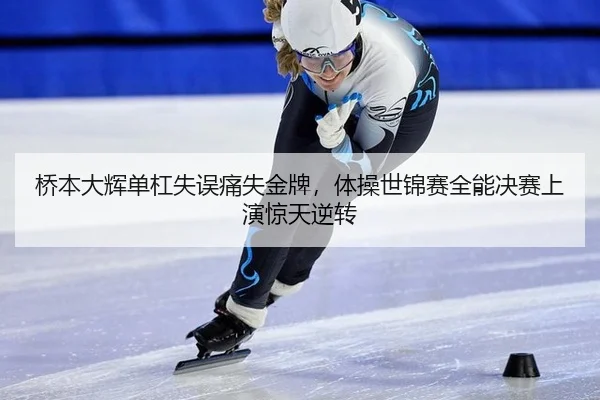 桥本大辉单杠失误痛失金牌，体操世锦赛全能决赛上演惊天逆转