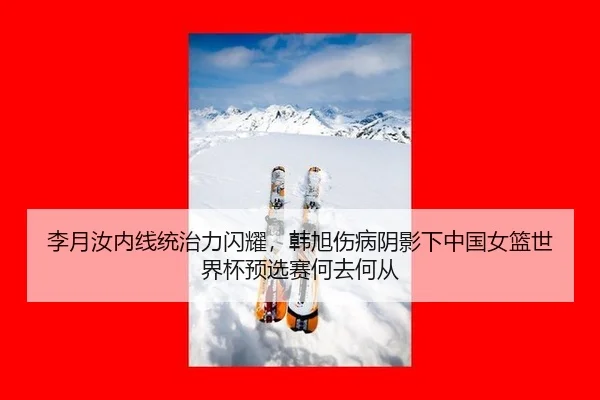 李月汝内线统治力闪耀，韩旭伤病阴影下中国女篮世界杯预选赛何去何从