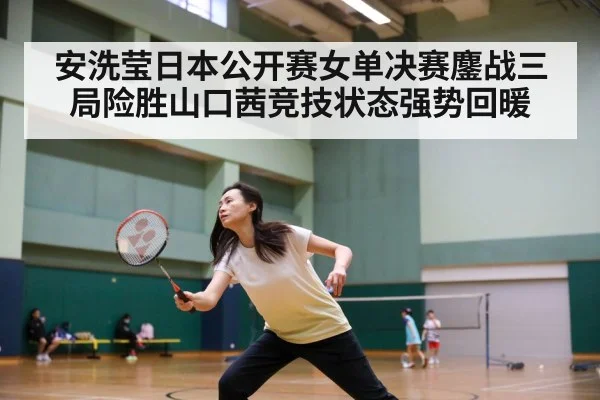 安洗莹日本公开赛女单决赛鏖战三局险胜山口茜竞技状态强势回暖