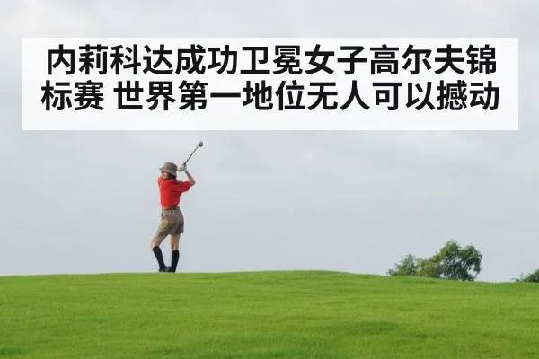 内莉科达成功卫冕女子高尔夫锦标赛 世界第一地位无人可以撼动