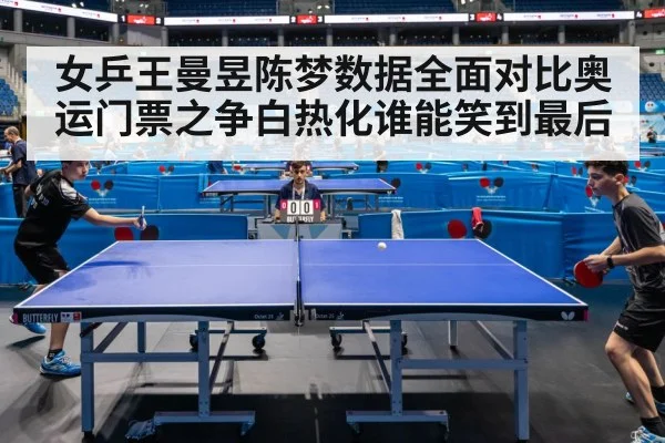 女乒王曼昱陈梦数据全面对比奥运门票之争白热化谁能笑到最后
