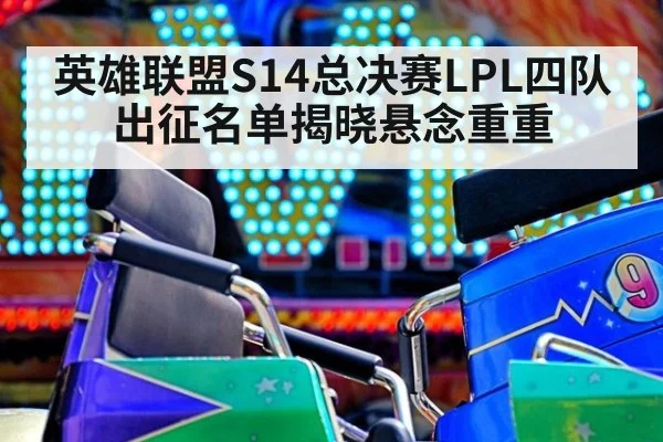 英雄联盟S14总决赛LPL四队出征名单揭晓悬念重重