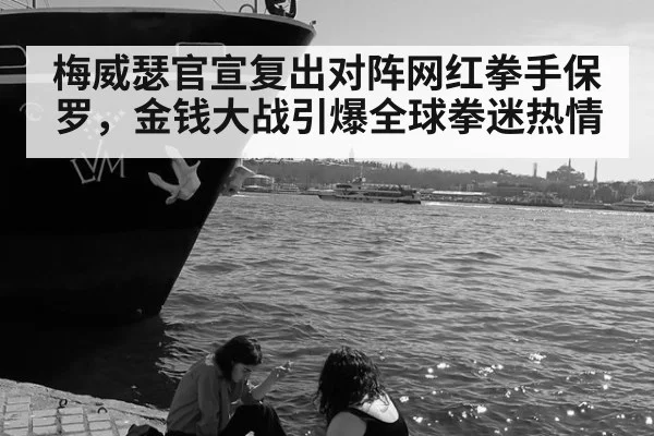 梅威瑟官宣复出对阵网红拳手保罗，金钱大战引爆全球拳迷热情