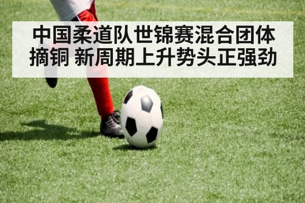 中国柔道队世锦赛混合团体摘铜 新周期上升势头正强劲